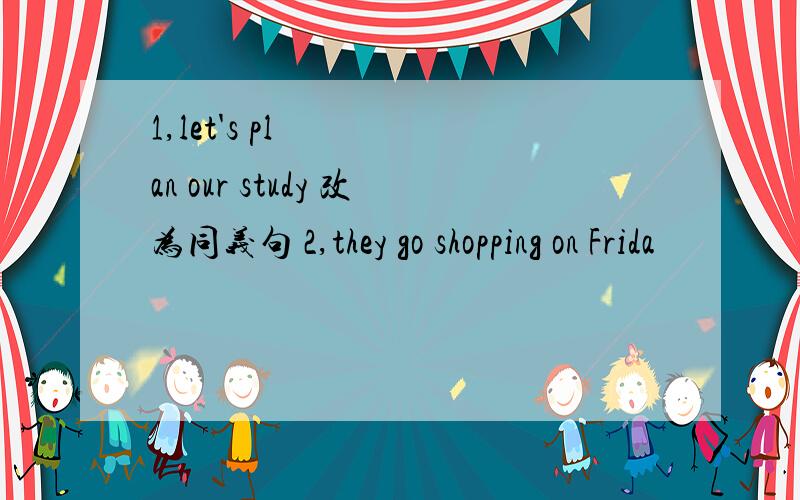 1,let's plan our study 改为同义句 2,they go shopping on Frida