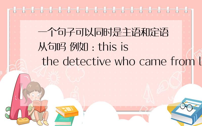 一个句子可以同时是主语和定语从句吗 例如：this is the detective who came from lon