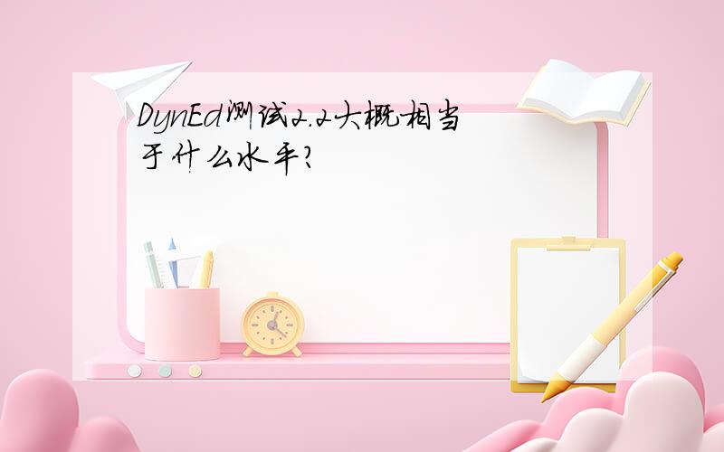 DynEd测试2.2大概相当于什么水平?