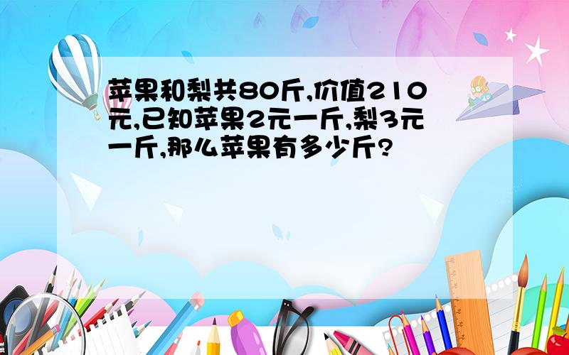 苹果和梨共80斤,价值210元,已知苹果2元一斤,梨3元一斤,那么苹果有多少斤?