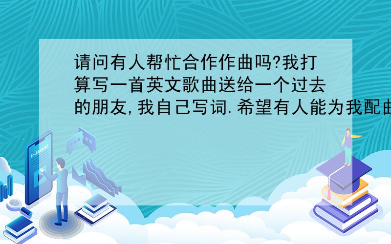 请问有人帮忙合作作曲吗?我打算写一首英文歌曲送给一个过去的朋友,我自己写词.希望有人能为我配曲,是那种舒缓忧伤的调子.能