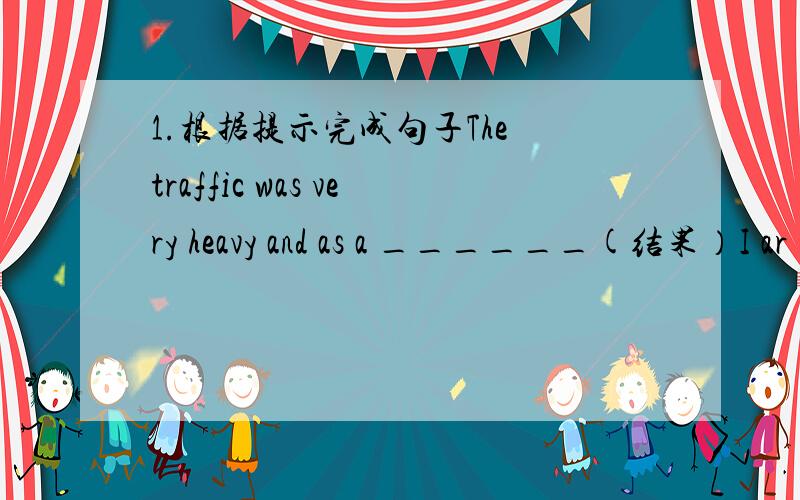 1.根据提示完成句子The traffic was very heavy and as a ______(结果）I ar