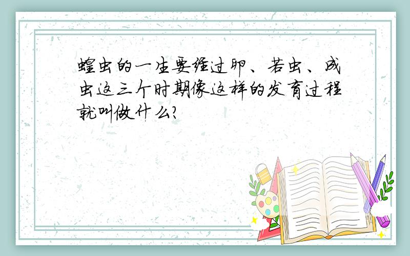 蝗虫的一生要经过卵、若虫、成虫这三个时期像这样的发育过程就叫做什么?