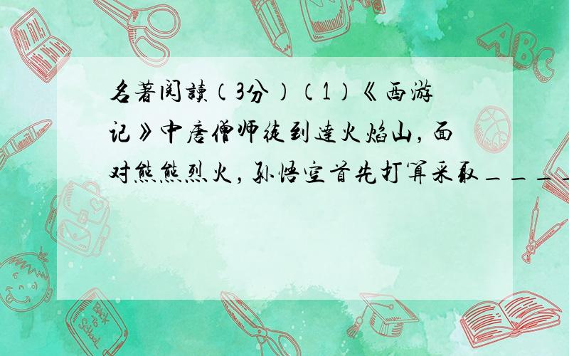 名著阅读（3分）（1）《西游记》中唐僧师徒到达火焰山，面对熊熊烈火，孙悟空首先打算采取______（行为）达到灭火的目的