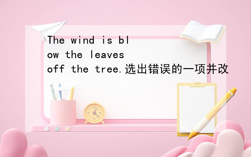 The wind is blow the leaves off the tree.选出错误的一项并改