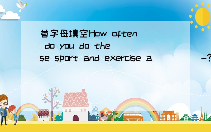 首字母填空How often do you do these sport and exercise a_____-?