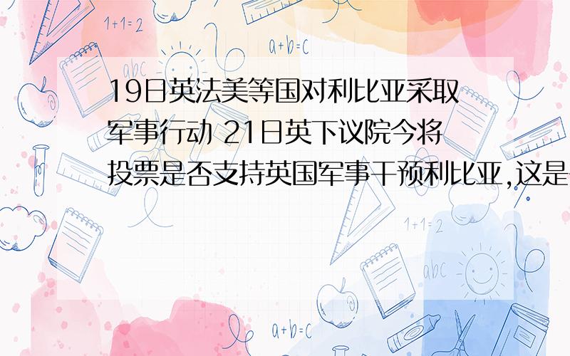 19日英法美等国对利比亚采取军事行动 21日英下议院今将投票是否支持英国军事干预利比亚,这是否说明英国政府内阁调动军队可