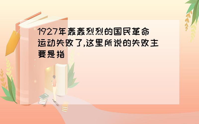 1927年轰轰烈烈的国民革命运动失败了,这里所说的失败主要是指