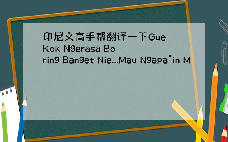 印尼文高手帮翻译一下Gue Kok Ngerasa Boring Banget Nie...Mau Ngapa