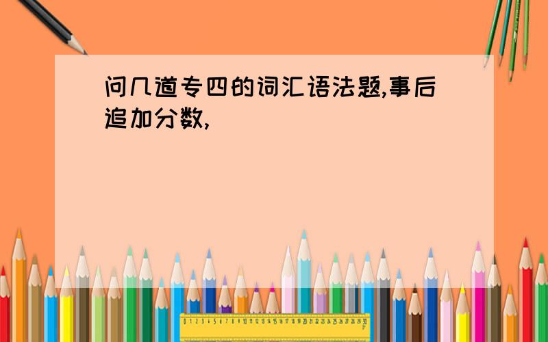 问几道专四的词汇语法题,事后追加分数,