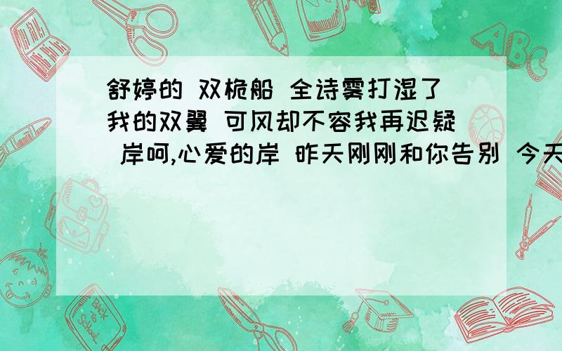 舒婷的 双桅船 全诗雾打湿了我的双翼 可风却不容我再迟疑 岸呵,心爱的岸 昨天刚刚和你告别 今天你又在这里 明天我们将在