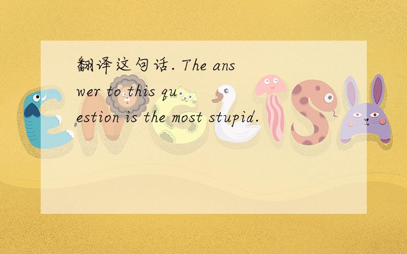 翻译这句话. The answer to this question is the most stupid.