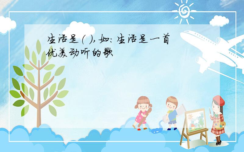 生活是（ ）,如：生活是一首优美动听的歌