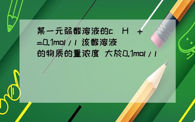 某一元弱酸溶液的c(H^+)=0.1mol/l 该酸溶液的物质的量浓度 大於0.1mol/l