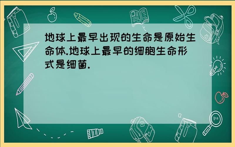 地球上最早出现的生命是原始生命体.地球上最早的细胞生命形式是细菌.