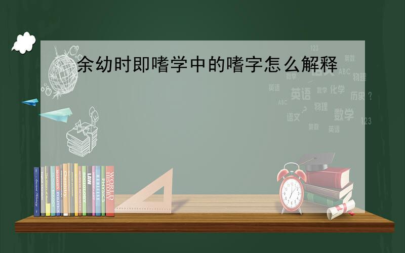 余幼时即嗜学中的嗜字怎么解释