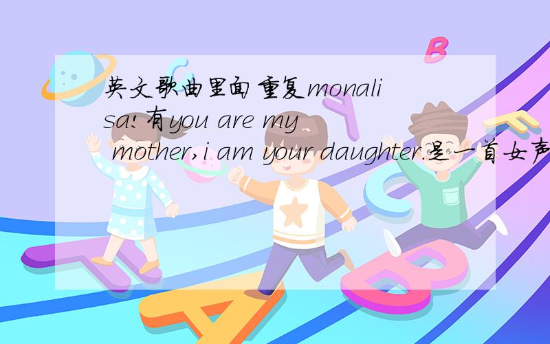 英文歌曲里面重复monalisa!有you are my mother,i am your daughter.是一首女声