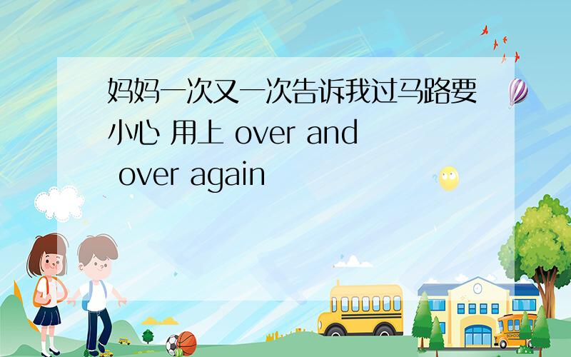 妈妈一次又一次告诉我过马路要小心 用上 over and over again