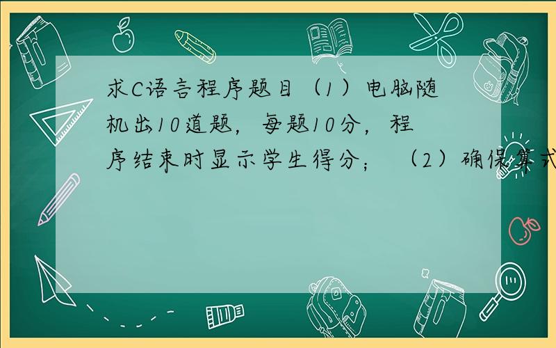 求C语言程序题目（1）电脑随机出10道题，每题10分，程序结束时显示学生得分； （2）确保算式没有超出1~2年级的水平，