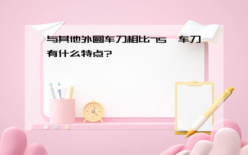 与其他外圆车刀相比75°车刀有什么特点?