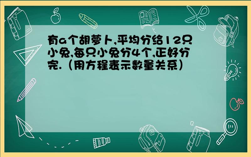 有a个胡萝卜,平均分给12只小兔,每只小兔分4个,正好分完.（用方程表示数量关系）