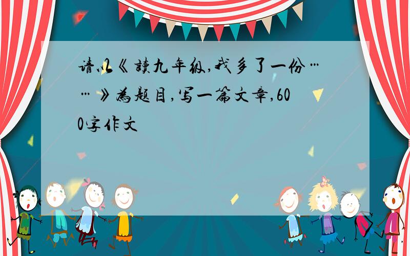 请以《读九年级,我多了一份……》为题目,写一篇文章,600字作文