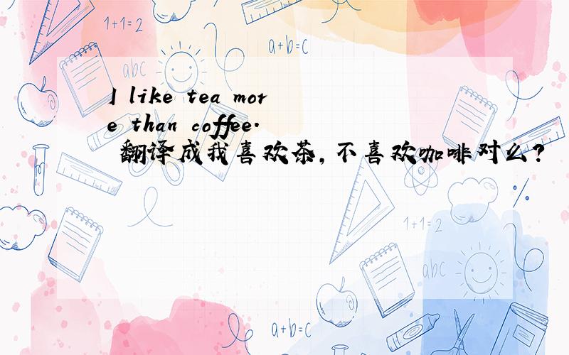 I like tea more than coffee. 翻译成我喜欢茶,不喜欢咖啡对么?