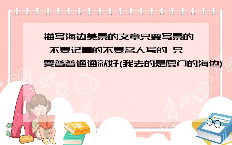 描写海边美景的文章只要写景的 不要记事的不要名人写的 只要普普通通就好(我去的是厦门的海边)