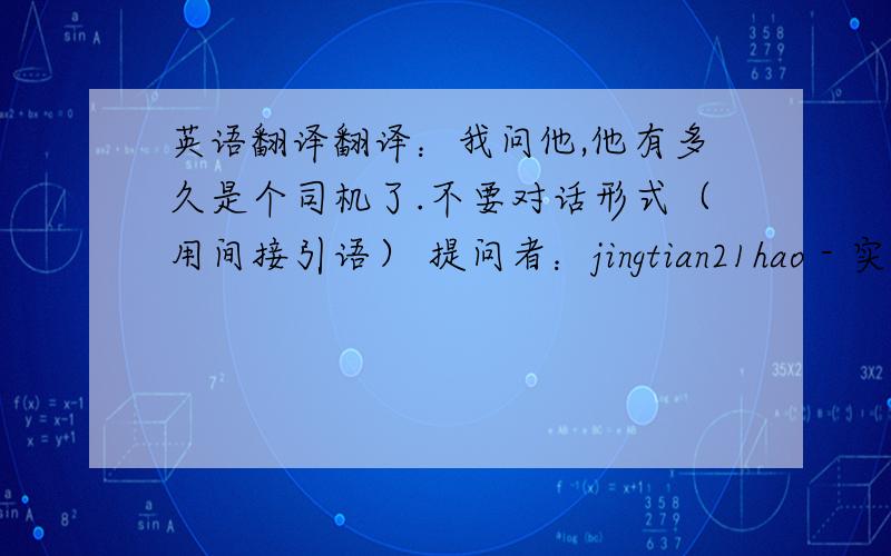 英语翻译翻译：我问他,他有多久是个司机了.不要对话形式（用间接引语） 提问者：jingtian21hao - 实习生 一