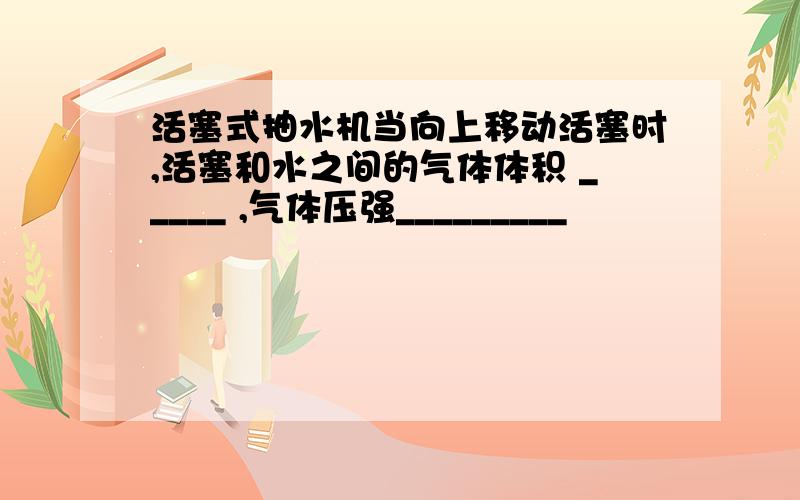 活塞式抽水机当向上移动活塞时,活塞和水之间的气体体积 _____ ,气体压强_________