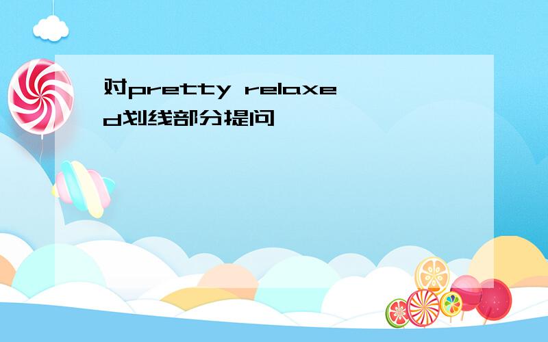 对pretty relaxed划线部分提问