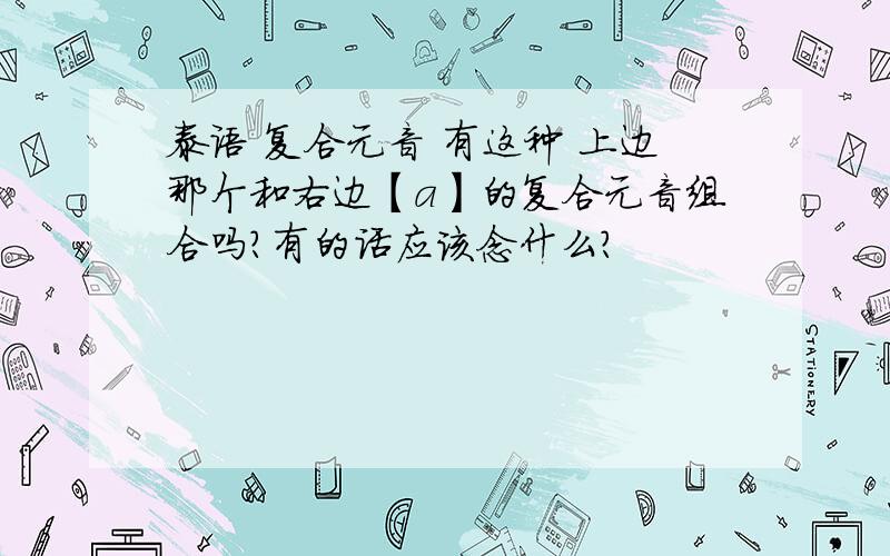 泰语 复合元音 有这种 上边那个和右边【a】的复合元音组合吗?有的话应该念什么?