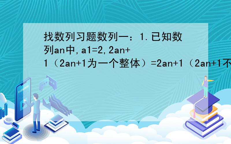 找数列习题数列一：1.已知数列an中,a1=2,2an+1（2an+1为一个整体）=2an+1（2an+1不为一个整体）