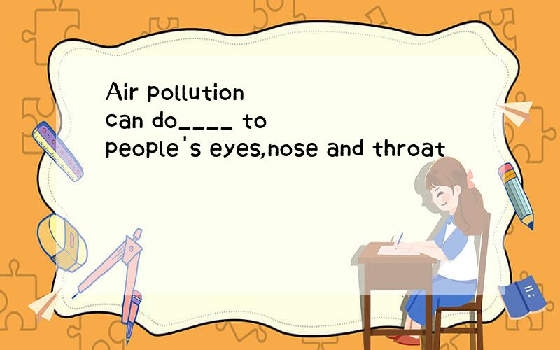 Air pollution can do____ to people's eyes,nose and throat