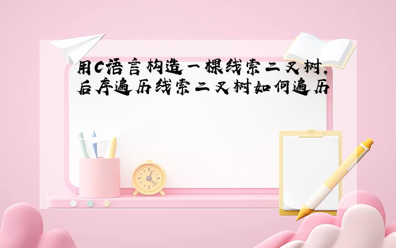 用C语言构造一棵线索二叉树,后序遍历线索二叉树如何遍历