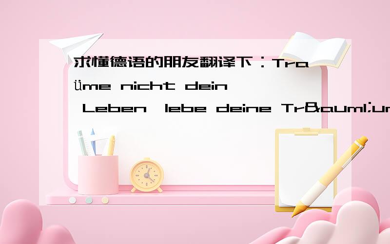 求懂德语的朋友翻译下：Traüme nicht dein Leben,lebe deine Träume