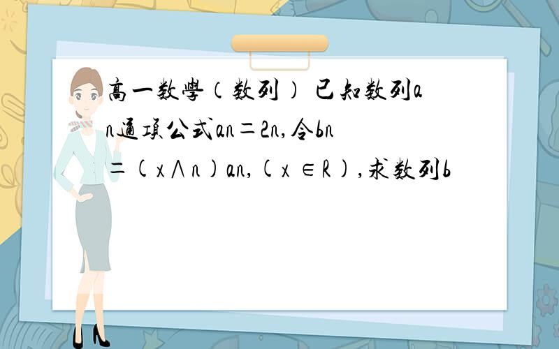 高一数学（数列） 已知数列an通项公式an＝2n,令bn＝(x∧n)an,(x ∈R),求数列b