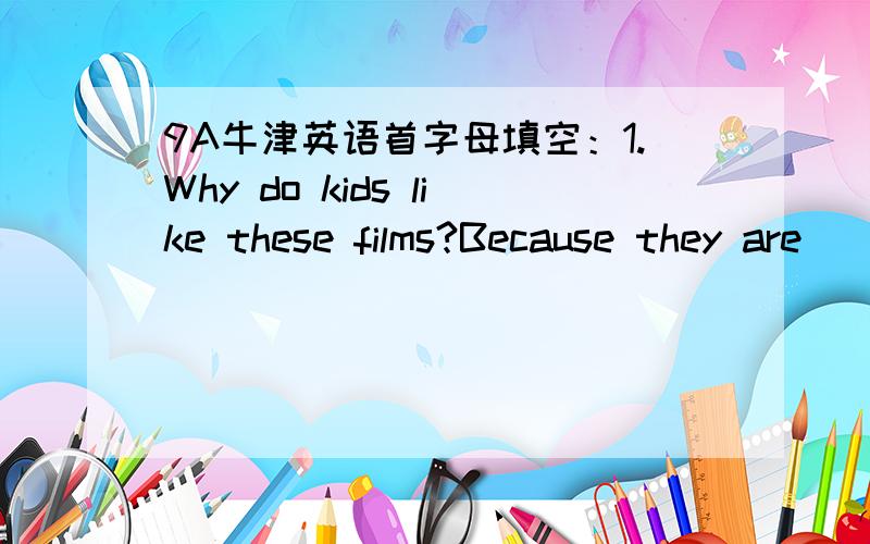 9A牛津英语首字母填空：1.Why do kids like these films?Because they are