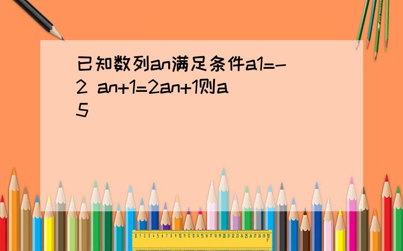 已知数列an满足条件a1=-2 an+1=2an+1则a5