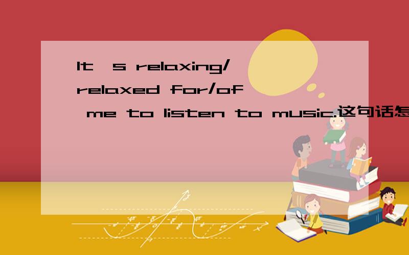 It's relaxing/relaxed for/of me to listen to music.这句话怎么说才恰当