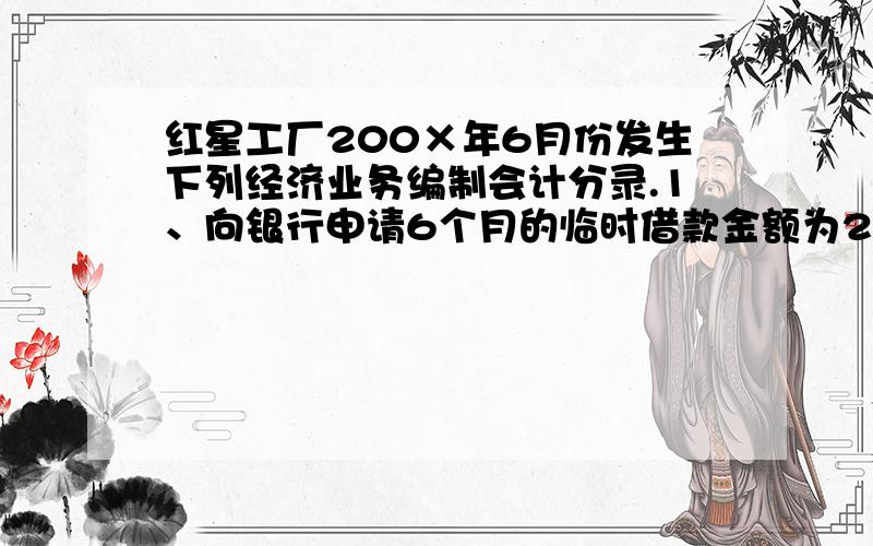 红星工厂200×年6月份发生下列经济业务编制会计分录.1、向银行申请6个月的临时借款金额为200000元,存入