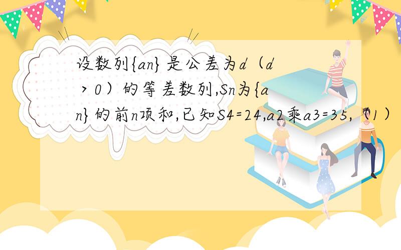 设数列{an}是公差为d（d＞0）的等差数列,Sn为{an}的前n项和,已知S4=24,a2乘a3=35,（1）求数列{