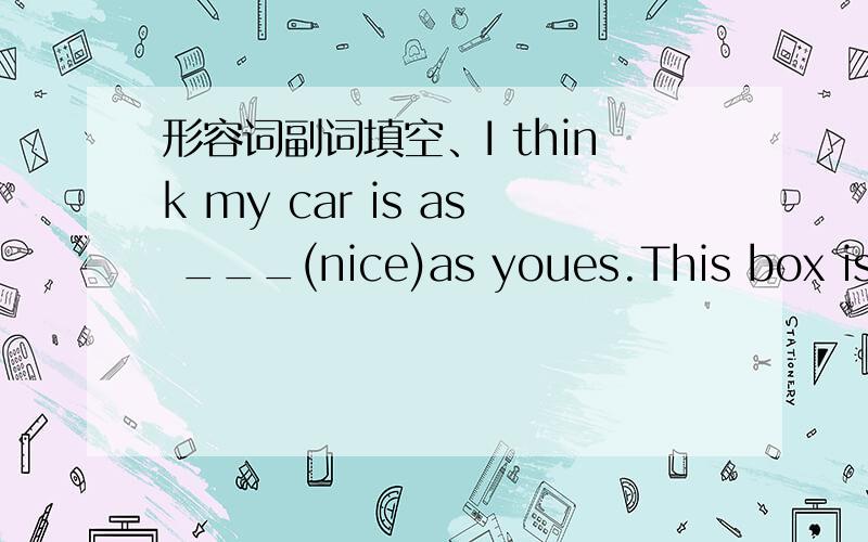 形容词副词填空、I think my car is as ___(nice)as youes.This box is t