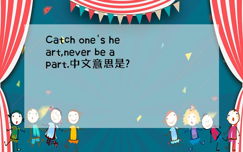 Catch one's heart,never be apart.中文意思是?