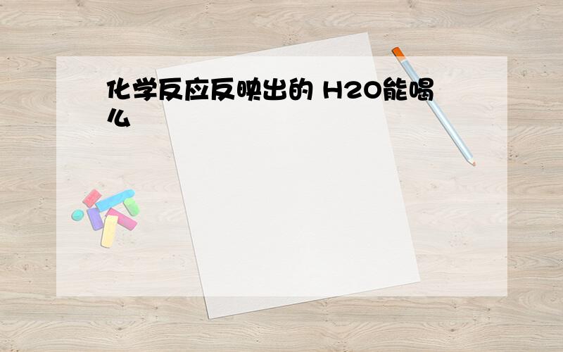 化学反应反映出的 H2O能喝么