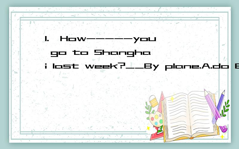 1.—How-----you go to Shanghai last week?__By plane.A.do B.di