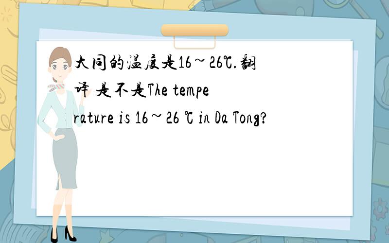 大同的温度是16~26℃.翻译 是不是The temperature is 16~26 ℃ in Da Tong?