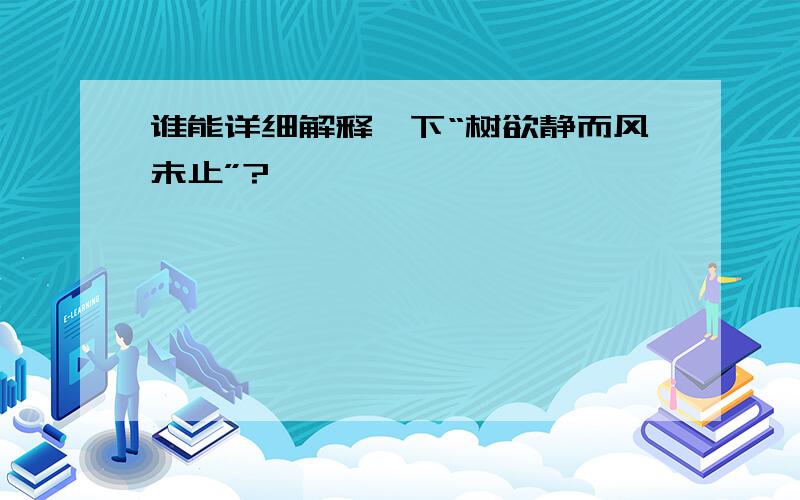 谁能详细解释一下“树欲静而风未止”?