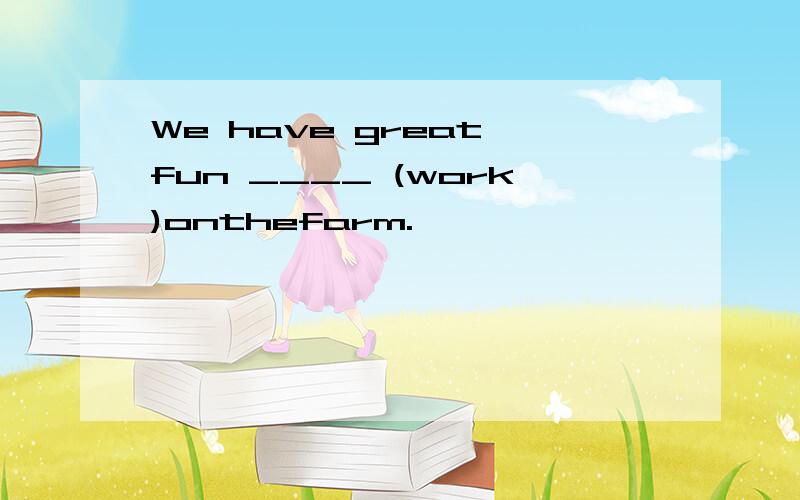 We have great fun ____ (work)onthefarm.