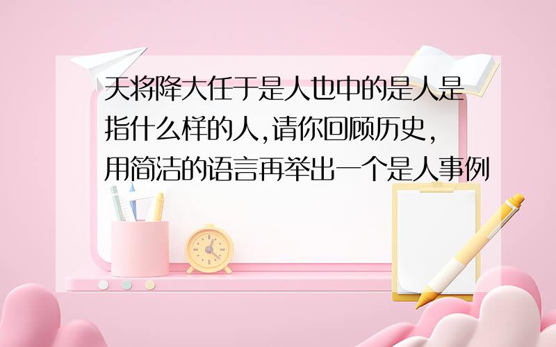 天将降大任于是人也中的是人是指什么样的人,请你回顾历史,用简洁的语言再举出一个是人事例